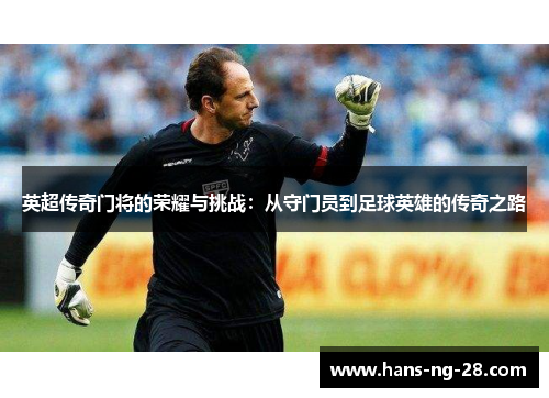 英超传奇门将的荣耀与挑战:从守门员到足球英雄的传奇之路 英超传奇门将的荣耀与挑战:从守门员到足球英雄的传奇之路