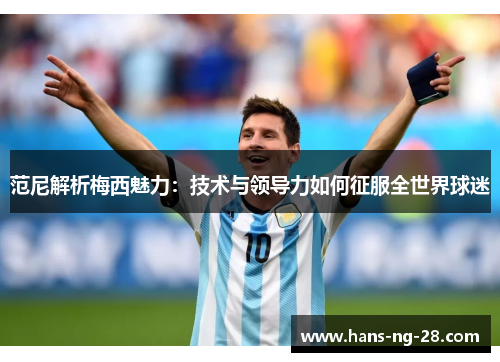 范尼解析梅西魅力:技术与领导力如何征服全世界球迷 范尼解析梅西魅力:技术与领导力如何征服全世界球迷