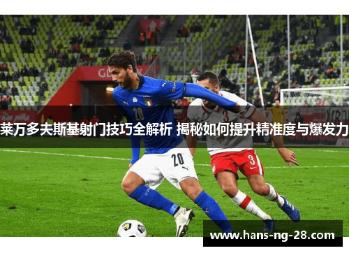 莱万多夫斯基射门技巧全解析 揭秘如何提升精准度与爆发力 莱万多夫斯基射门技巧全解析 揭秘如何提升精准度与爆发力