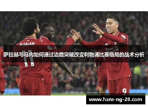 萨拉赫与马内如何通过边路突破改变利物浦比赛格局的战术分析