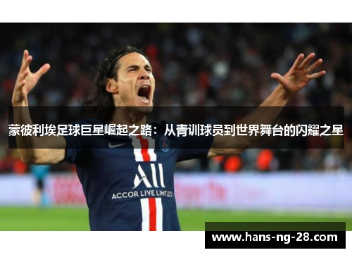蒙彼利埃足球巨星崛起之路：从青训球员到世界舞台的闪耀之星