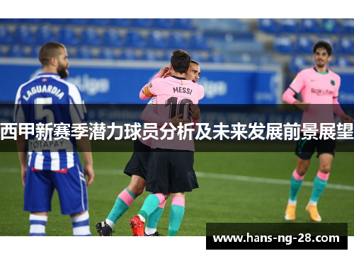 西甲新赛季潜力球员分析及未来发展前景展望 西甲新赛季潜力球员分析及未来发展前景展望