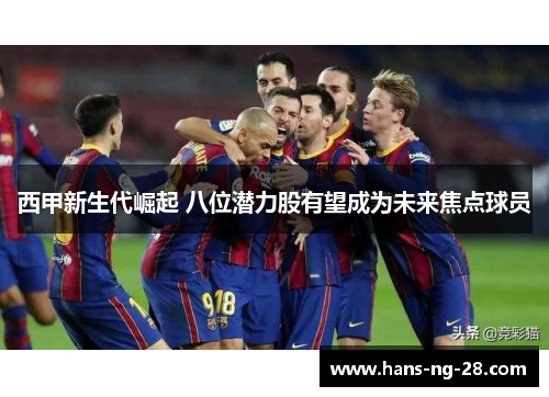西甲新生代崛起 八位潜力股有望成为未来焦点球员 西甲新生代崛起 八位潜力股有望成为未来焦点球员