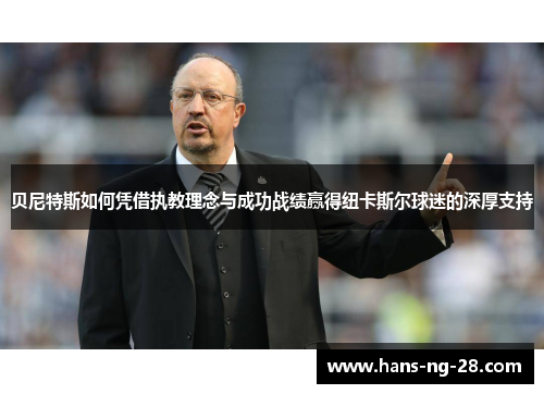 贝尼特斯如何凭借执教理念与成功战绩赢得纽卡斯尔球迷的深厚支持 贝尼特斯如何凭借执教理念与成功战绩赢得纽卡斯尔球迷的深厚支持