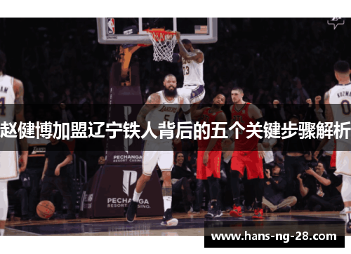 赵健博加盟辽宁铁人背后的五个关键步骤解析 赵健博加盟辽宁铁人背后的五个关键步骤解析