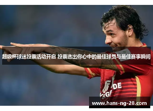 超级杯球迷投票活动开启 投票选出你心中的最佳球员与最佳赛事瞬间 超级杯球迷投票活动开启 投票选出你心中的最佳球员与最佳赛事瞬间