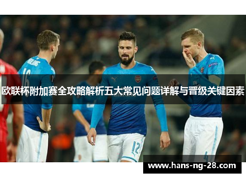 欧联杯附加赛全攻略解析五大常见问题详解与晋级关键因素