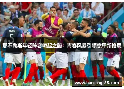 那不勒斯年轻阵容崛起之路:青春风暴引领意甲新格局 那不勒斯年轻阵容崛起之路:青春风暴引领意甲新格局