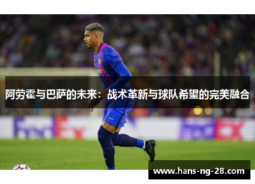 阿劳霍与巴萨的未来:战术革新与球队希望的完美融合 阿劳霍与巴萨的未来:战术革新与球队希望的完美融合