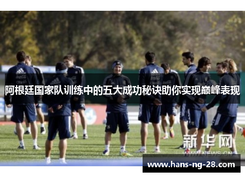 阿根廷国家队训练中的五大成功秘诀助你实现巅峰表现 阿根廷国家队训练中的五大成功秘诀助你实现巅峰表现
