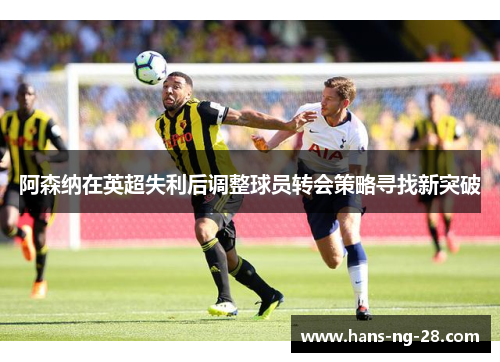 阿森纳在英超失利后调整球员转会策略寻找新突破