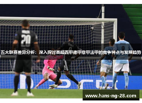 五大联赛差异分析:深入探讨英超西甲德甲意甲法甲的竞争特点与发展趋势 五大联赛差异分析:深入探讨英超西甲德甲意甲法甲的竞争特点与发展趋势