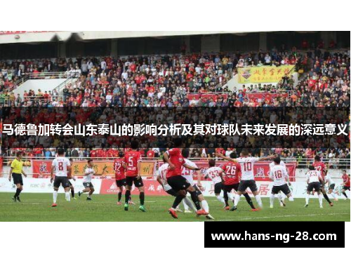 马德鲁加转会山东泰山的影响分析及其对球队未来发展的深远意义