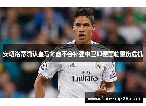 安切洛蒂确认皇马冬窗不会补强中卫即便面临重伤危机
